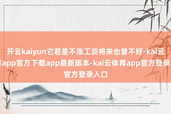 开云kaiyun它若是不涨工资将来也曾不好-kai云体育app官方下载app最新版本-kai云体育app官方登录入口