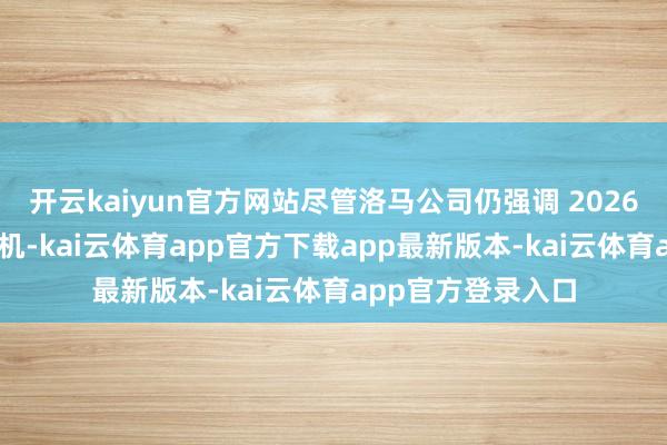 开云kaiyun官方网站尽管洛马公司仍强调 2026 年底依约全数交机-kai云体育app官方下载app最新版本-kai云体育app官方登录入口