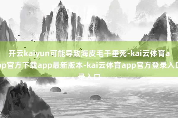 开云kaiyun可能导致海皮毛干垂死-kai云体育app官方下载app最新版本-kai云体育app官方登录入口
