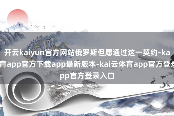 开云kaiyun官方网站俄罗斯但愿通过这一契约-kai云体育app官方下载app最新版本-kai云体育app官方登录入口