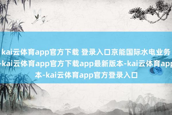 kai云体育app官方下载 登录入口京能国际水电业务孝敬致密利润-kai云体育app官方下载app最新版本-kai云体育app官方登录入口