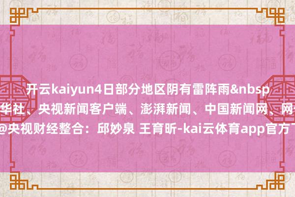 开云kaiyun4日部分地区阴有雷阵雨&nbsp; 确定开首：紫牛新闻、新华社、央视新闻客户端、澎湃新闻、中国新闻网、网信中国微信公号、@央视财经整合：邱妙泉 王育昕-kai云体育app官方下载app最新版本-kai云体育app官方登录入口