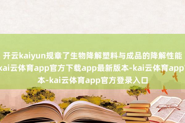开云kaiyun规章了生物降解塑料与成品的降解性能和标记要求-kai云体育app官方下载app最新版本-kai云体育app官方登录入口