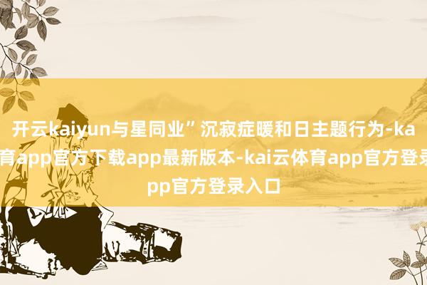 开云kaiyun与星同业”沉寂症暖和日主题行为-kai云体育app官方下载app最新版本-kai云体育app官方登录入口