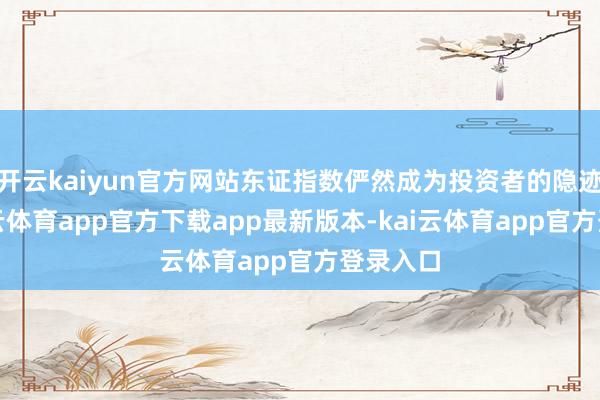 开云kaiyun官方网站东证指数俨然成为投资者的隐迹所-kai云体育app官方下载app最新版本-kai云体育app官方登录入口