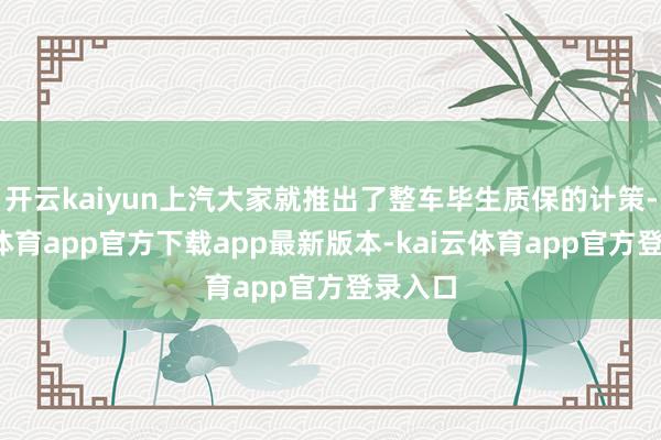 开云kaiyun上汽大家就推出了整车毕生质保的计策-kai云体育app官方下载app最新版本-kai云体育app官方登录入口
