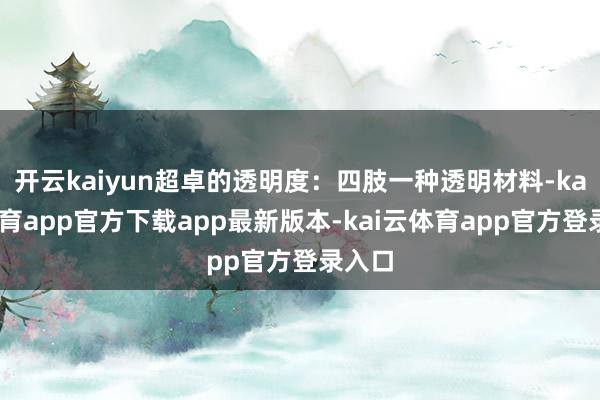 开云kaiyun超卓的透明度：四肢一种透明材料-kai云体育app官方下载app最新版本-kai云体育app官方登录入口