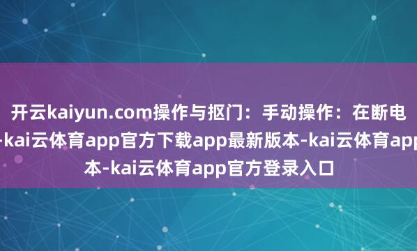 开云kaiyun.com操作与抠门：手动操作：在断电或遑急情况下-kai云体育app官方下载app最新版本-kai云体育app官方登录入口