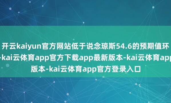 开云kaiyun官方网站低于说念琼斯54.6的预期值环比着落10.9%-kai云体育app官方下载app最新版本-kai云体育app官方登录入口