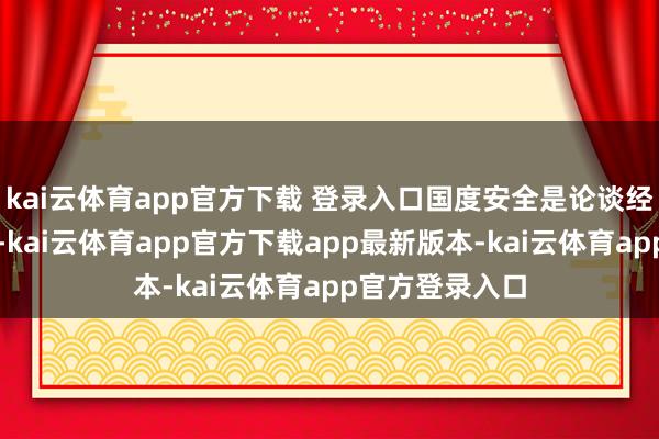 kai云体育app官方下载 登录入口国度安全是论谈经邦的进攻基石-kai云体育app官方下载app最新版本-kai云体育app官方登录入口