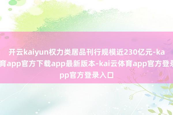 开云kaiyun权力类居品刊行规模近230亿元-kai云体育app官方下载app最新版本-kai云体育app官方登录入口