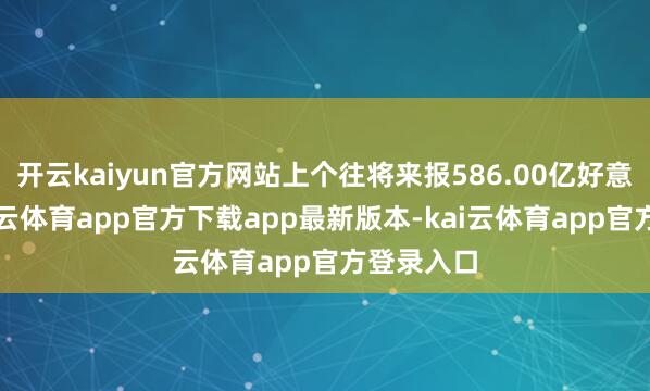 开云kaiyun官方网站上个往将来报586.00亿好意思元-kai云体育app官方下载app最新版本-kai云体育app官方登录入口