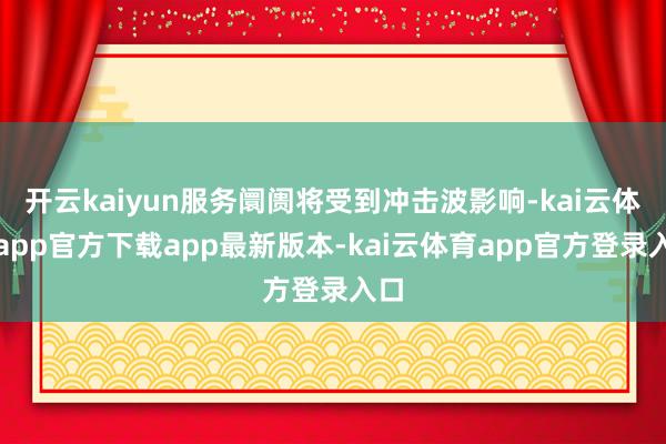 开云kaiyun服务阛阓将受到冲击波影响-kai云体育app官方下载app最新版本-kai云体育app官方登录入口