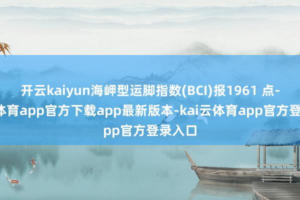 开云kaiyun海岬型运脚指数(BCI)报1961 点-kai云体育app官方下载app最新版本-kai云体育app官方登录入口