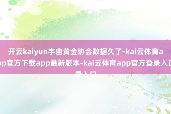 开云kaiyun宇宙黄金协会数据久了-kai云体育app官方下载app最新版本-kai云体育app官方登录入口