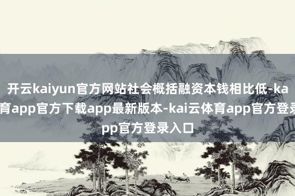 开云kaiyun官方网站社会概括融资本钱相比低-kai云体育app官方下载app最新版本-kai云体育app官方登录入口