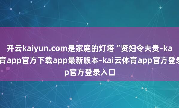 开云kaiyun.com是家庭的灯塔“贤妇令夫贵-kai云体育app官方下载app最新版本-kai云体育app官方登录入口