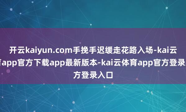 开云kaiyun.com手挽手迟缓走花路入场-kai云体育app官方下载app最新版本-kai云体育app官方登录入口