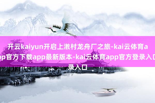开云kaiyun开启上漖村龙舟厂之旅-kai云体育app官方下载app最新版本-kai云体育app官方登录入口