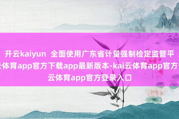 开云kaiyun  全面使用广东省计量强制检定监管平台-kai云体育app官方下载app最新版本-kai云体育app官方登录入口