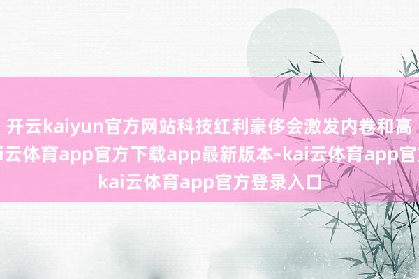 开云kaiyun官方网站科技红利豪侈会激发内卷和高值平权-kai云体育app官方下载app最新版本-kai云体育app官方登录入口