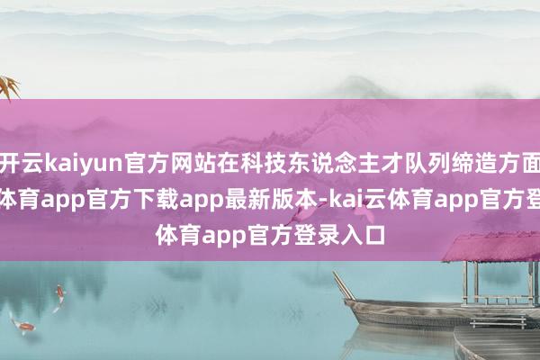 开云kaiyun官方网站在科技东说念主才队列缔造方面-kai云体育app官方下载app最新版本-kai云体育app官方登录入口