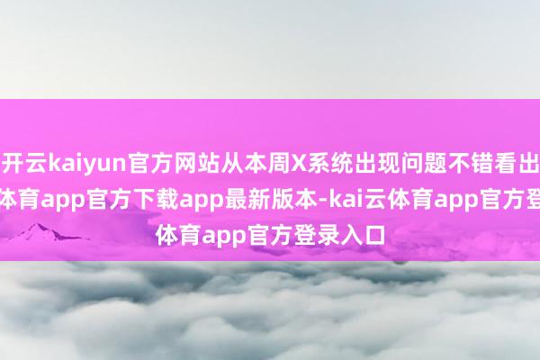 开云kaiyun官方网站从本周X系统出现问题不错看出-kai云体育app官方下载app最新版本-kai云体育app官方登录入口