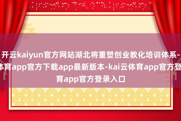 开云kaiyun官方网站湖北将重塑创业教化培训体系-kai云体育app官方下载app最新版本-kai云体育app官方登录入口