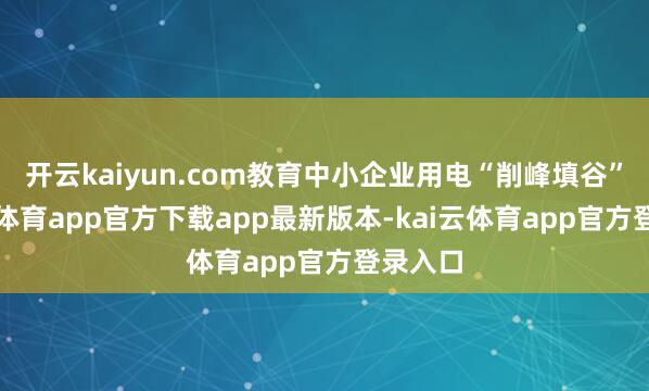 开云kaiyun.com教育中小企业用电“削峰填谷”-kai云体育app官方下载app最新版本-kai云体育app官方登录入口