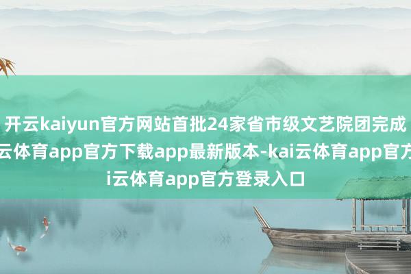 开云kaiyun官方网站首批24家省市级文艺院团完成入驻-kai云体育app官方下载app最新版本-kai云体育app官方登录入口