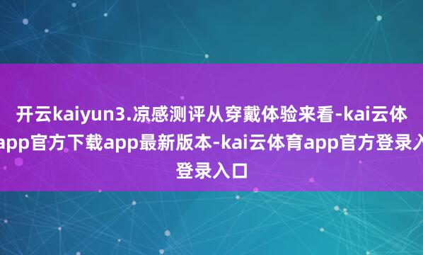 开云kaiyun3.凉感测评从穿戴体验来看-kai云体育app官方下载app最新版本-kai云体育app官方登录入口