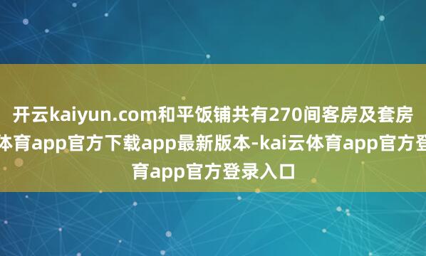 开云kaiyun.com和平饭铺共有270间客房及套房-kai云体育app官方下载app最新版本-kai云体育app官方登录入口