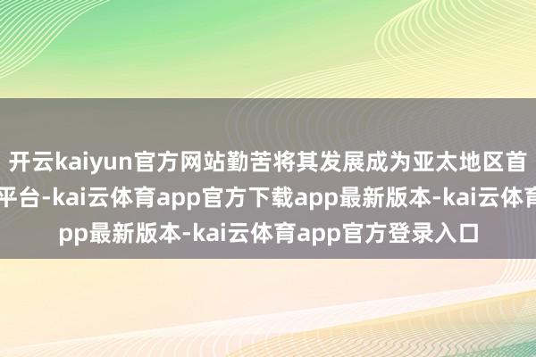 开云kaiyun官方网站勤苦将其发展成为亚太地区首屈一指的航空航天平台-kai云体育app官方下载app最新版本-kai云体育app官方登录入口