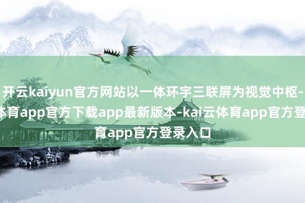 开云kaiyun官方网站以一体环宇三联屏为视觉中枢-kai云体育app官方下载app最新版本-kai云体育app官方登录入口