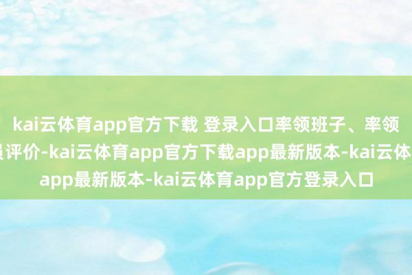 kai云体育app官方下载 登录入口率领班子、率领东说念主员轮廓探员评价-kai云体育app官方下载app最新版本-kai云体育app官方登录入口