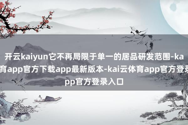 开云kaiyun它不再局限于单一的居品研发范围-kai云体育app官方下载app最新版本-kai云体育app官方登录入口