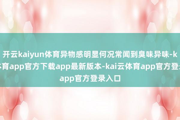 开云kaiyun体育异物感明显何况常闻到臭味异味-kai云体育app官方下载app最新版本-kai云体育app官方登录入口