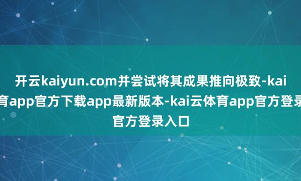 开云kaiyun.com并尝试将其成果推向极致-kai云体育app官方下载app最新版本-kai云体育app官方登录入口