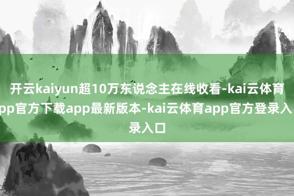 开云kaiyun超10万东说念主在线收看-kai云体育app官方下载app最新版本-kai云体育app官方登录入口