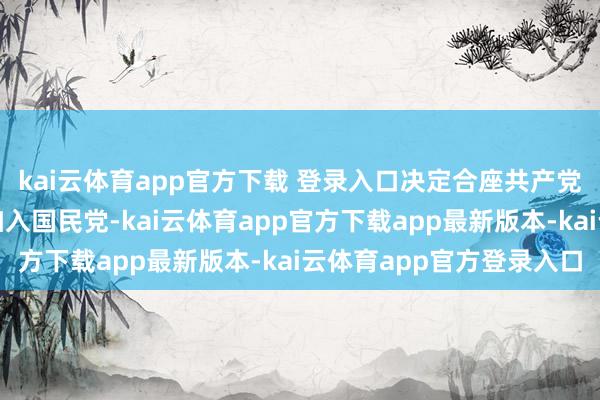 kai云体育app官方下载 登录入口决定合座共产党员以个东说念主身份加入国民党-kai云体育app官方下载app最新版本-kai云体育app官方登录入口