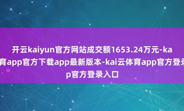 开云kaiyun官方网站成交额1653.24万元-kai云体育app官方下载app最新版本-kai云体育app官方登录入口