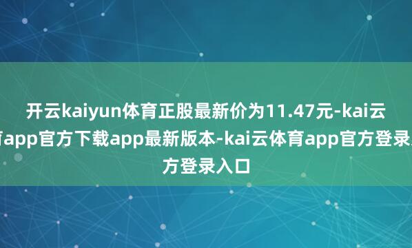 开云kaiyun体育正股最新价为11.47元-kai云体育app官方下载app最新版本-kai云体育app官方登录入口