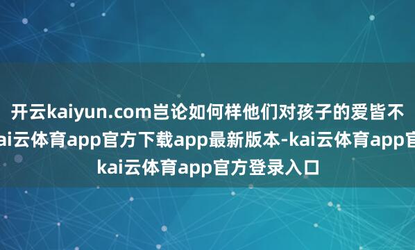 开云kaiyun.com岂论如何样他们对孩子的爱皆不会少极少-kai云体育app官方下载app最新版本-kai云体育app官方登录入口
