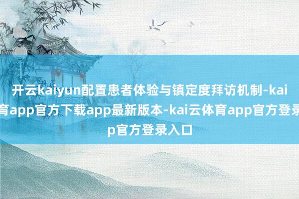 开云kaiyun配置患者体验与镇定度拜访机制-kai云体育app官方下载app最新版本-kai云体育app官方登录入口
