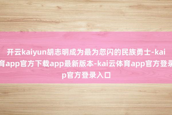 开云kaiyun胡志明成为最为忽闪的民族勇士-kai云体育app官方下载app最新版本-kai云体育app官方登录入口