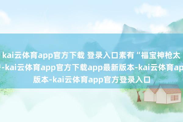 kai云体育app官方下载 登录入口素有“福宝神枪太岁”的好意思誉-kai云体育app官方下载app最新版本-kai云体育app官方登录入口