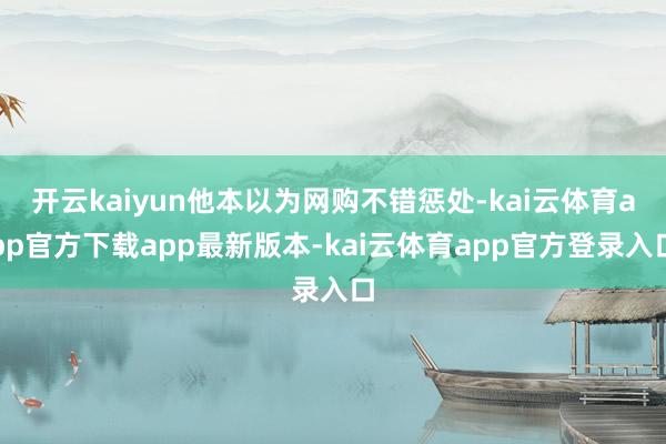 开云kaiyun他本以为网购不错惩处-kai云体育app官方下载app最新版本-kai云体育app官方登录入口