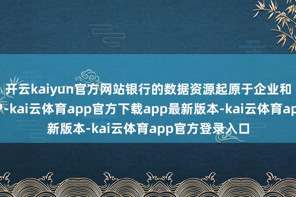 开云kaiyun官方网站银行的数据资源起原于企业和个东说念主客户-kai云体育app官方下载app最新版本-kai云体育app官方登录入口