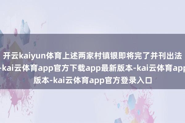 开云kaiyun体育上述两家村镇银即将完了并刊出法东说念主阅历-kai云体育app官方下载app最新版本-kai云体育app官方登录入口