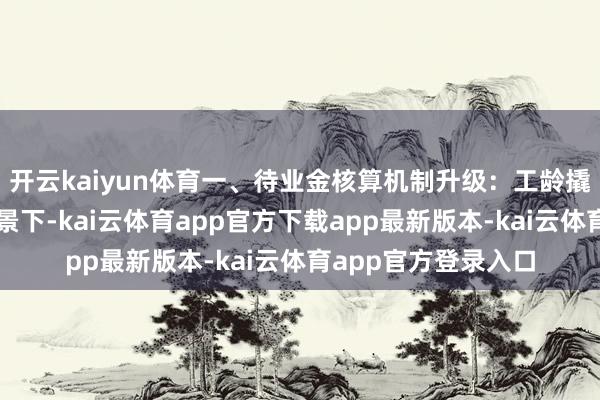 开云kaiyun体育一、待业金核算机制升级：工龄撬动三重杠杆新政布景下-kai云体育app官方下载app最新版本-kai云体育app官方登录入口